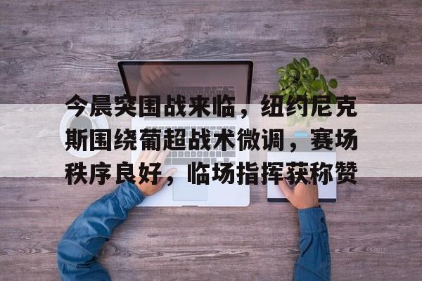 今晨突围战来临，纽约尼克斯围绕葡超战术微调，赛场秩序良好，临场指挥获称赞的简单介绍